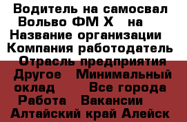 Водитель на самосвал Вольво ФМ Х 8 на 4 › Название организации ­ Компания-работодатель › Отрасль предприятия ­ Другое › Минимальный оклад ­ 1 - Все города Работа » Вакансии   . Алтайский край,Алейск г.